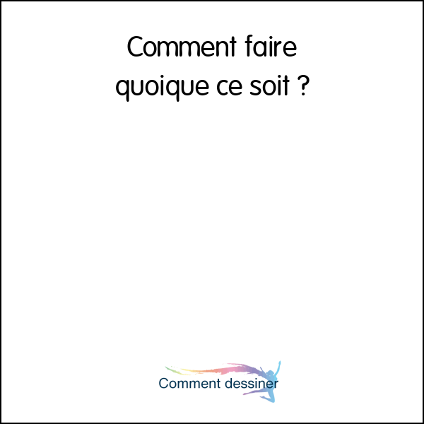 Comment faire quoique ce soit Comment faire